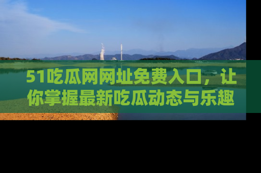 51吃瓜网网址免费入口,让你掌握最新吃瓜动态与乐趣!