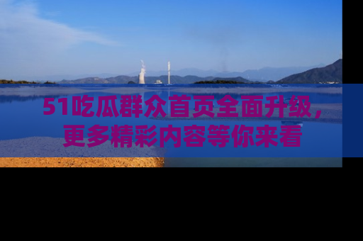 51吃瓜群众首页全面升级,更多精彩内容等你来看