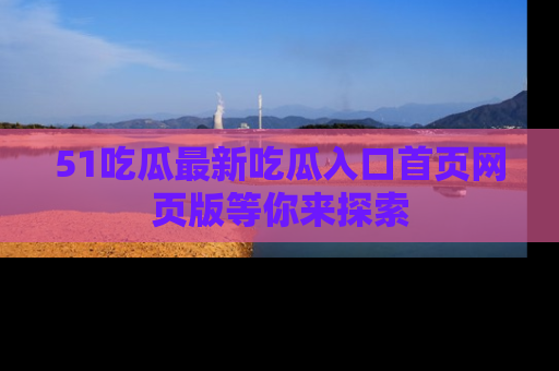 51吃瓜最新吃瓜入口首页网页版等你来探索
