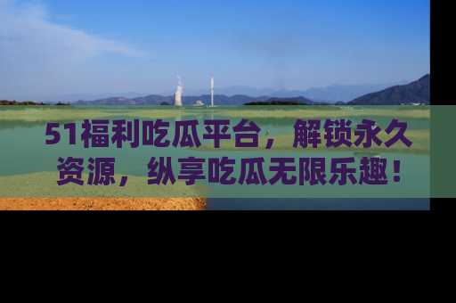 51福利吃瓜平台,解锁永久资源,纵享吃瓜无限乐趣!