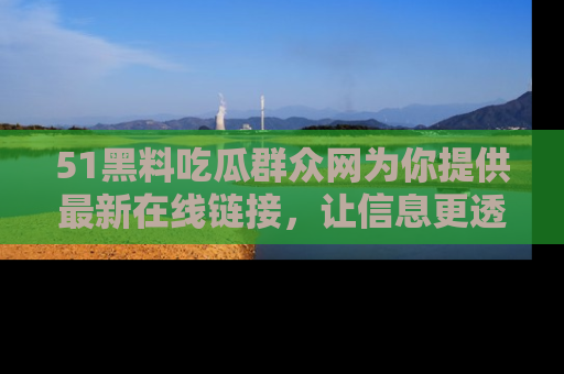 51黑料吃瓜群众网为你提供最新在线链接,让信息更透明