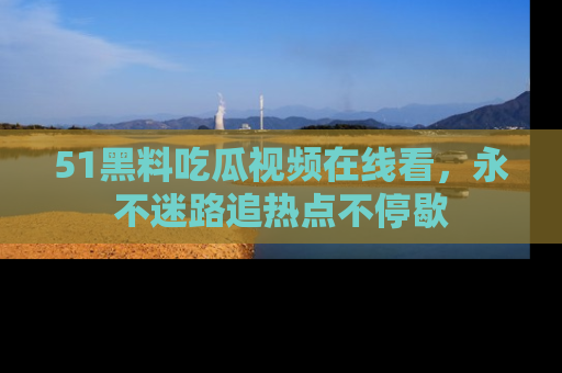 51黑料吃瓜视频在线看,永不迷路追热点不停歇