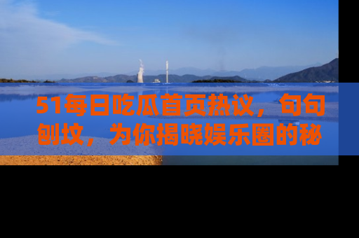 51每日吃瓜首页热议,句句刨坟,为你揭晓娱乐圈的秘密!
