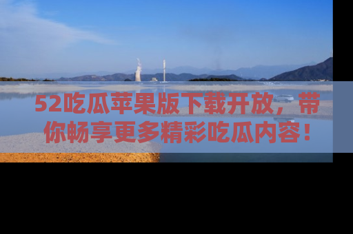 52吃瓜苹果版下载开放,带你畅享更多精彩吃瓜内容!