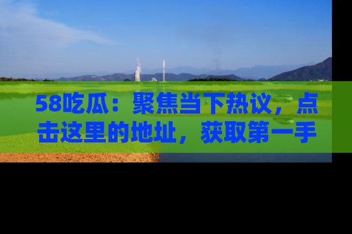 58吃瓜:聚焦当下热议,点击这里的地址,获取第一手的八卦信息!