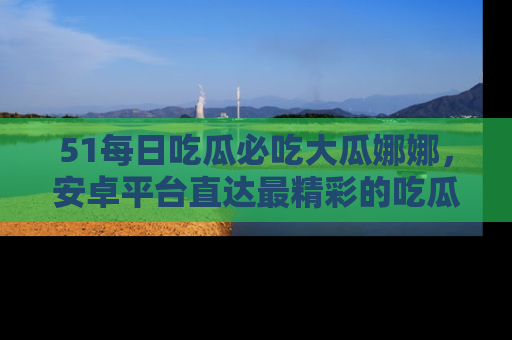 51每日吃瓜必吃大瓜娜娜,安卓平台直达最精彩的吃瓜内容。