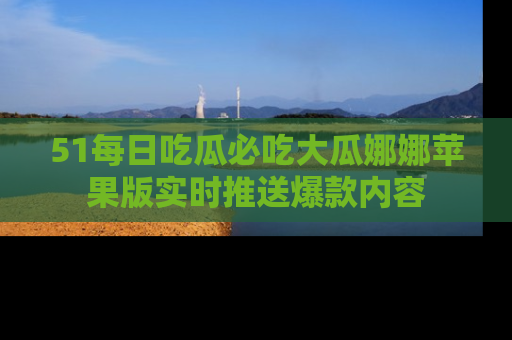 51每日吃瓜必吃大瓜娜娜苹果版实时推送爆款内容