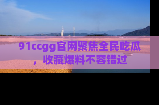 91ccgg官网聚焦全民吃瓜,收藏爆料不容错过