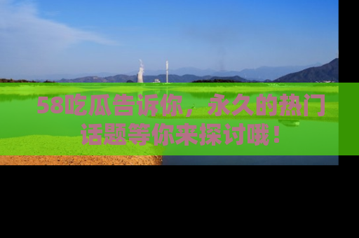 58吃瓜告诉你,永久的热门话题等你来探讨哦!