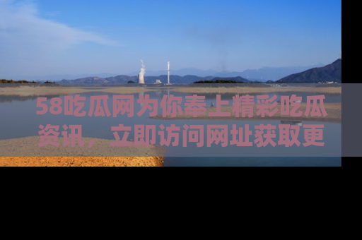 58吃瓜网为你奉上精彩吃瓜资讯,立即访问网址获取更多内容!