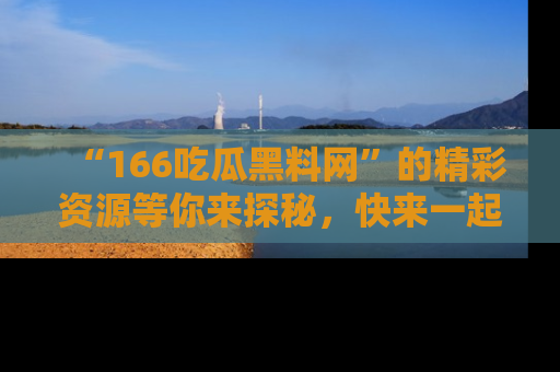 “166吃瓜黑料网”的精彩资源等你来探秘，快来一起吃瓜吧！