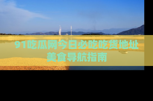 91吃瓜网今日必吃吃货地址美食导航指南