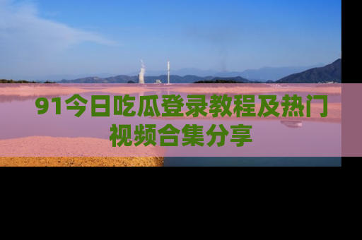 91今日吃瓜登录教程及热门视频合集分享