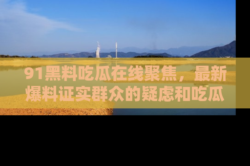 91黑料吃瓜在线聚焦,最新爆料证实群众的疑虑和吃瓜乐趣!