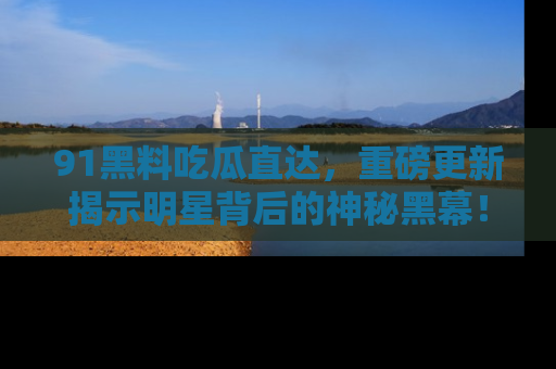 91黑料吃瓜直达,重磅更新揭示明星背后的神秘黑幕!