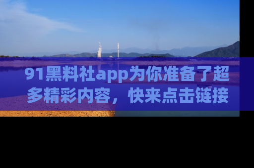 91黑料社app为你准备了超多精彩内容,快来点击链接一起探秘吧!