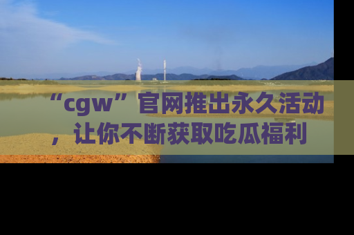 “cgw”官网推出永久活动，让你不断获取吃瓜福利
