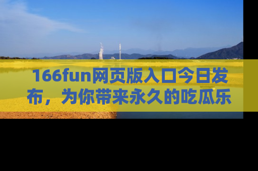 166fun网页版入口今日发布,为你带来永久的吃瓜乐趣与惊喜!