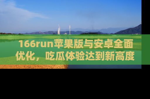 166run苹果版与安卓全面优化,吃瓜体验达到新高度!