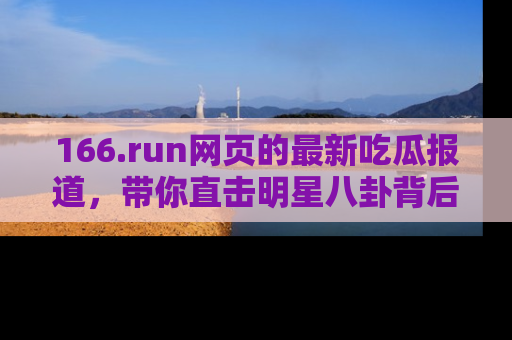 166.run网页的最新吃瓜报道,带你直击明星八卦背后的真相!