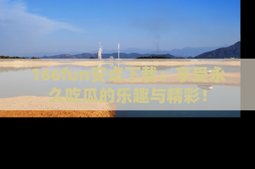 166fun安卓下载:享受永久吃瓜的乐趣与精彩!