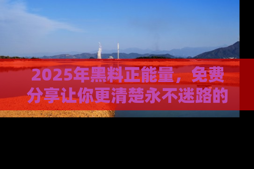 2025年黑料正能量,免费分享让你更清楚永不迷路的真相!