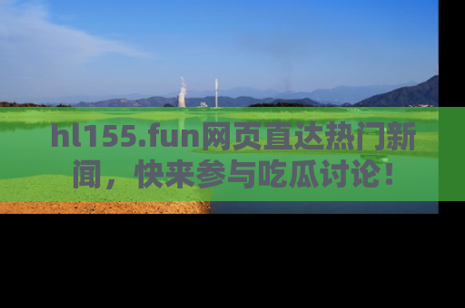 hl155.fun网页直达热门新闻，快来参与吃瓜讨论！