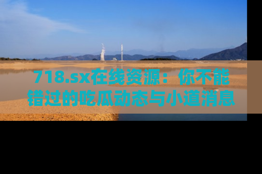 718.sx在线资源:你不能错过的吃瓜动态与小道消息