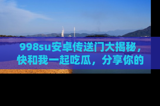 998su安卓传送门大揭秘,快和我一起吃瓜,分享你的发现!