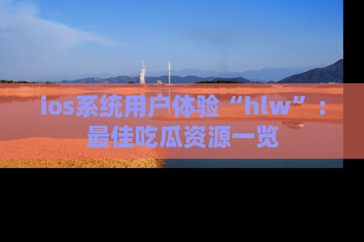 ios系统用户体验“hlw”：最佳吃瓜资源一览