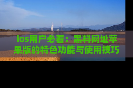 ios用户必看：黑料网址苹果版的特色功能与使用技巧详解