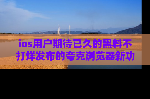 ios用户期待已久的黑料不打烊发布的夸克浏览器新功能上线啦！