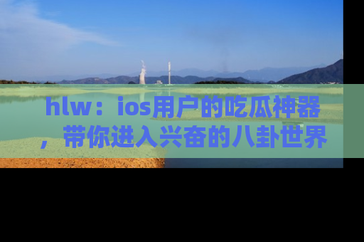 hlw：ios用户的吃瓜神器，带你进入兴奋的八卦世界！