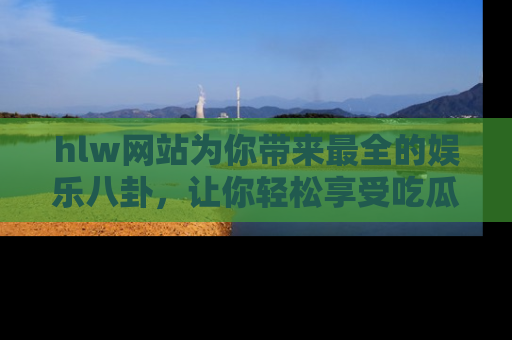 hlw网站为你带来最全的娱乐八卦，让你轻松享受吃瓜时光