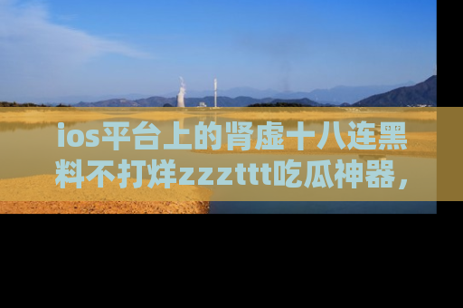 ios平台上的肾虚十八连黑料不打烊zzzttt吃瓜神器，你绝对不能错过