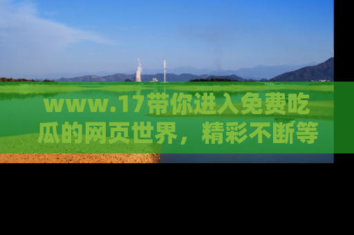 www.17带你进入免费吃瓜的网页世界，精彩不断等着你！