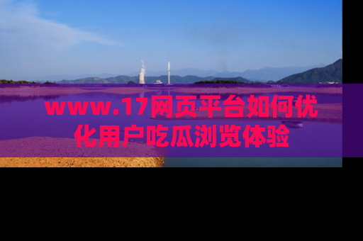 www.17网页平台如何优化用户吃瓜浏览体验