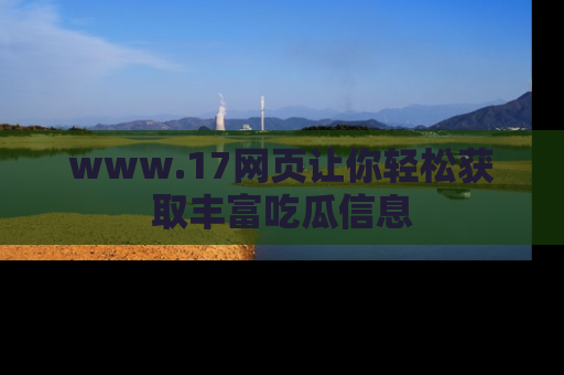 www.17网页让你轻松获取丰富吃瓜信息