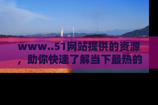 www..51网站提供的资源，助你快速了解当下最热的娱乐八卦