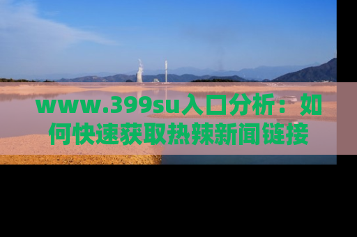 www.399su入口分析：如何快速获取热辣新闻链接