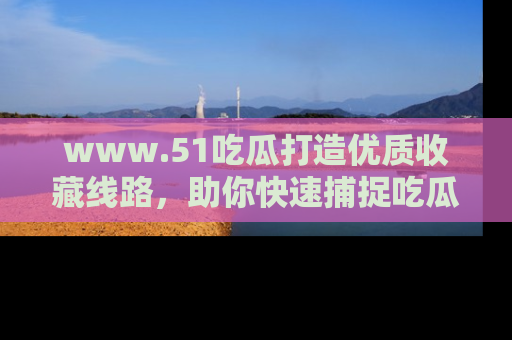 www.51吃瓜打造优质收藏线路，助你快速捕捉吃瓜热点