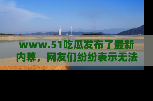 www.51吃瓜发布了最新内幕，网友们纷纷表示无法接受！