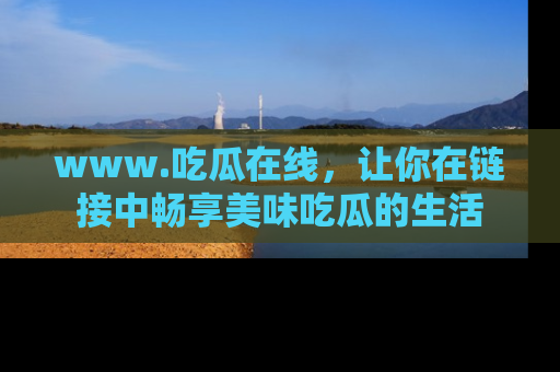 www.吃瓜在线，让你在链接中畅享美味吃瓜的生活