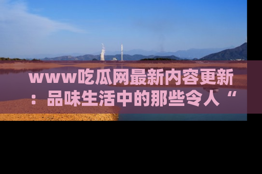 www吃瓜网最新内容更新：品味生活中的那些令人“吃瓜”的故事