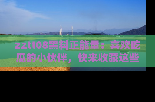 zztt08黑料正能量：喜欢吃瓜的小伙伴，快来收藏这些优质资源！