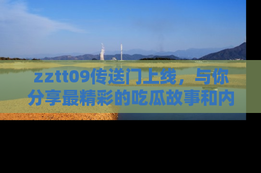 zztt09传送门上线，与你分享最精彩的吃瓜故事和内幕！