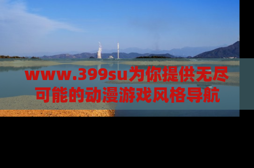 www.399su为你提供无尽可能的动漫游戏风格导航