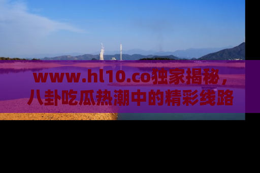 www.hl10.co独家揭秘，八卦吃瓜热潮中的精彩线路推荐