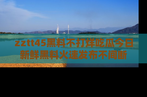zztt45黑料不打烊吃瓜今日新鲜黑料火速发布不间断