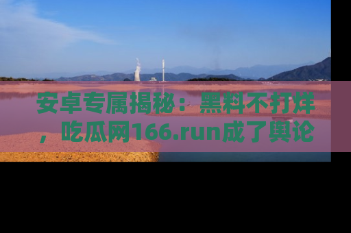 安卓专属揭秘：黑料不打烊，吃瓜网166.run成了舆论风暴的中心